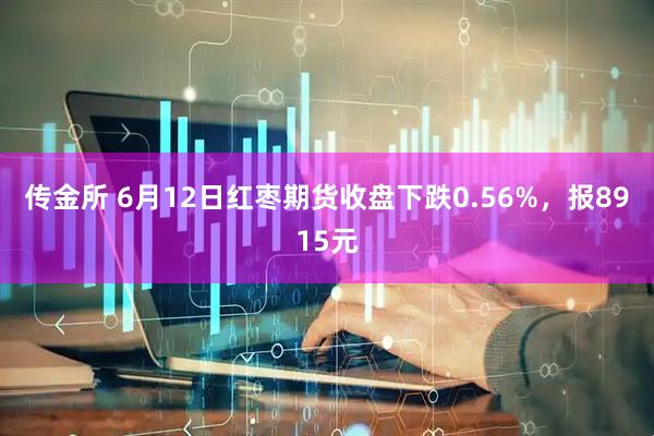 传金所 6月12日红枣期货收盘下跌0.56%，报8915元