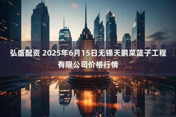 弘盛配资 2025年6月15日无锡天鹏菜篮子工程有限公司价格行情