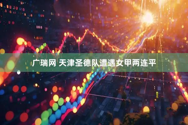 广瑞网 天津圣德队遭遇女甲两连平