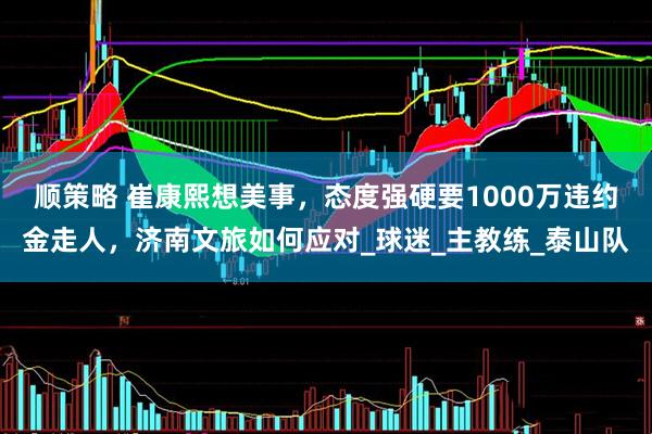 顺策略 崔康熙想美事，态度强硬要1000万违约金走人，济南文旅如何应对_球迷_主教练_泰山队