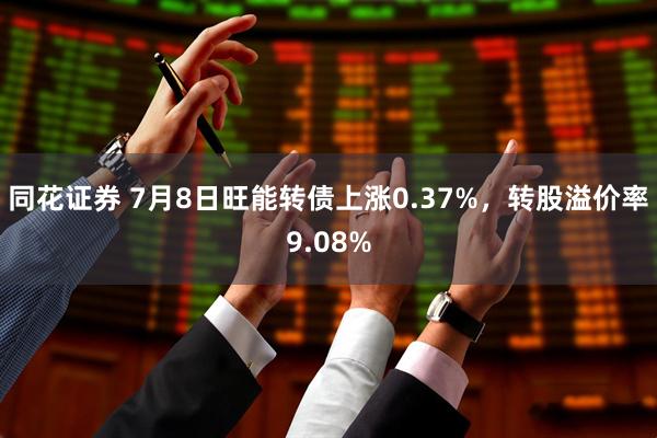 同花证券 7月8日旺能转债上涨0.37%，转股溢价率9.08%