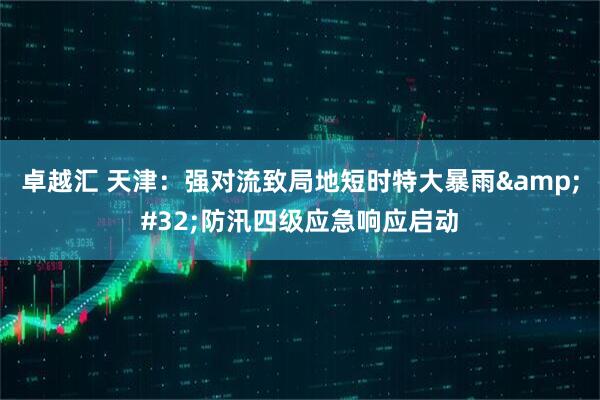 卓越汇 天津：强对流致局地短时特大暴雨&#32;防汛四级应急响应启动