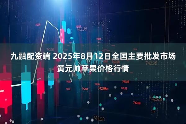 九融配资端 2025年8月12日全国主要批发市场黄元帅苹果价格行情