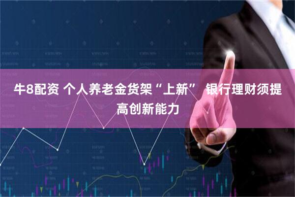 牛8配资 个人养老金货架“上新”  银行理财须提高创新能力