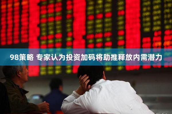 98策略 专家认为投资加码将助推释放内需潜力