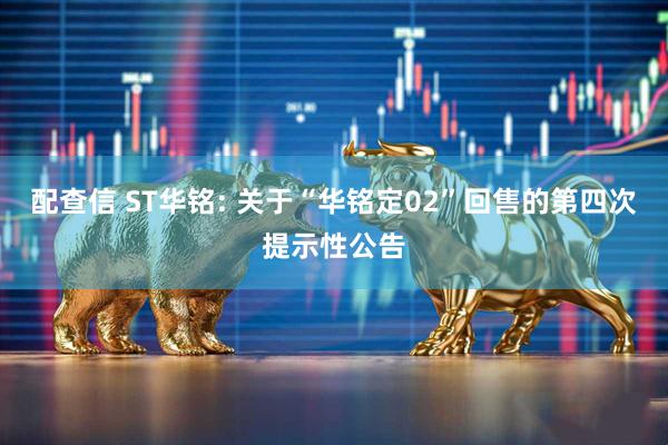 配查信 ST华铭: 关于“华铭定02”回售的第四次提示性公告