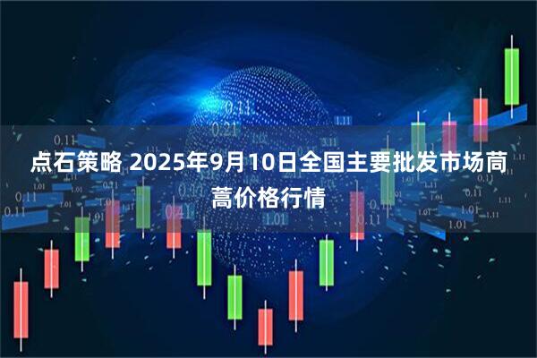 点石策略 2025年9月10日全国主要批发市场茼蒿价格行情
