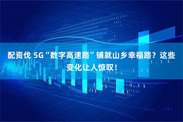 配资伐 5G“数字高速路”铺就山乡幸福路？这些变化让人惊叹！