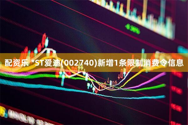 配资乐 *ST爱迪(002740)新增1条限制消费令信息