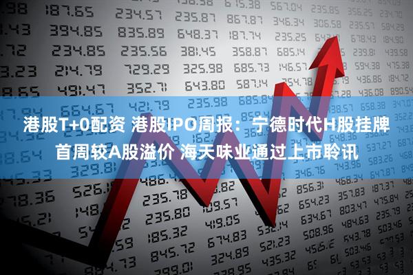 港股T+0配资 港股IPO周报：宁德时代H股挂牌首周较A股溢价 海天味业通过上市聆讯