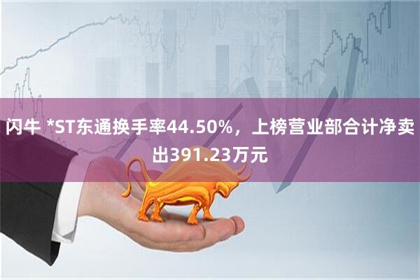 闪牛 *ST东通换手率44.50%，上榜营业部合计净卖出391.23万元