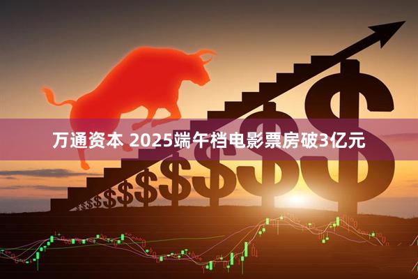 万通资本 2025端午档电影票房破3亿元