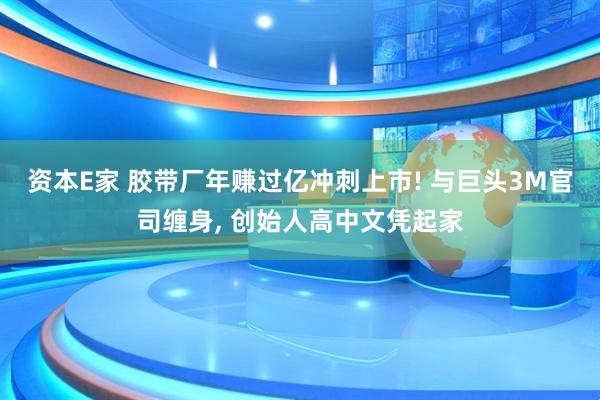 资本E家 胶带厂年赚过亿冲刺上市! 与巨头3M官司缠身, 创始人高中文凭起家
